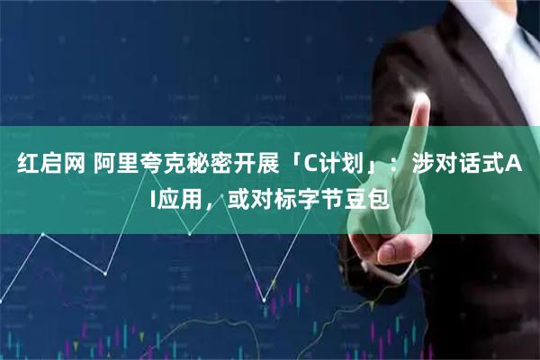 红启网 阿里夸克秘密开展「C计划」：涉对话式AI应用，或对标字节豆包