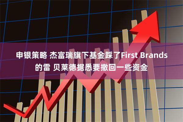 申银策略 杰富瑞旗下基金踩了First Brands的雷 贝莱德据悉要撤回一些资金