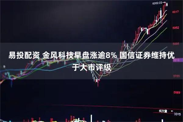 易投配资 金风科技早盘涨逾8% 国信证券维持优于大市评级
