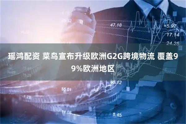 瑶鸿配资 菜鸟宣布升级欧洲G2G跨境物流 覆盖99%欧洲地区