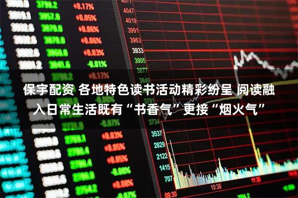保宇配资 各地特色读书活动精彩纷呈 阅读融入日常生活既有“书香气”更接“烟火气”