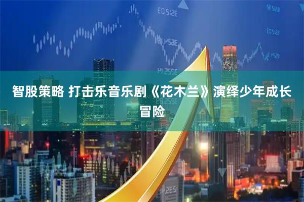 智股策略 打击乐音乐剧《花木兰》演绎少年成长冒险