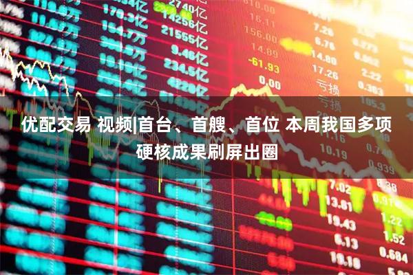 优配交易 视频|首台、首艘、首位 本周我国多项硬核成果刷屏出圈