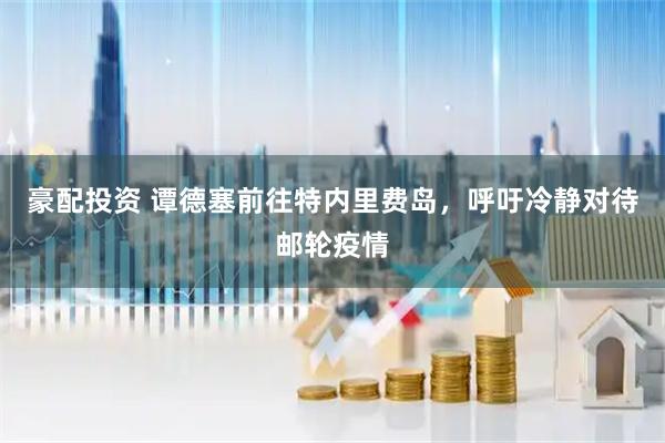 豪配投资 谭德塞前往特内里费岛，呼吁冷静对待邮轮疫情