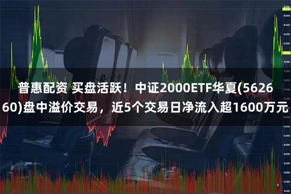普惠配资 买盘活跃！中证2000ETF华夏(562660)盘中溢价交易，近5个交易日净流入超1600万元