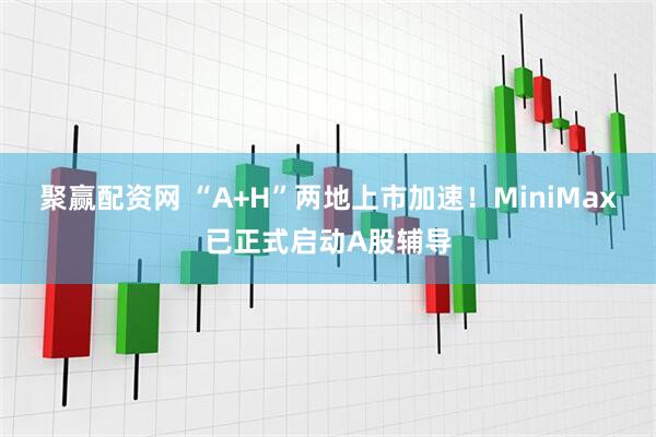 聚赢配资网 “A+H”两地上市加速！MiniMax已正式启动A股辅导