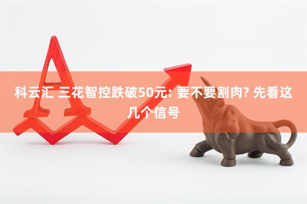 科云汇 三花智控跌破50元: 要不要割肉? 先看这几个信号