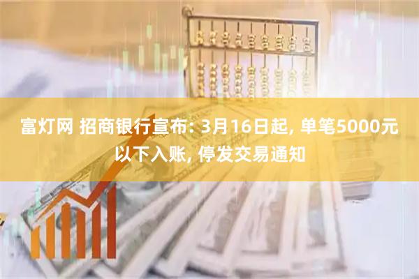 富灯网 招商银行宣布: 3月16日起, 单笔5000元以下入账, 停发交易通知