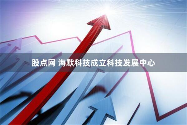股点网 海默科技成立科技发展中心