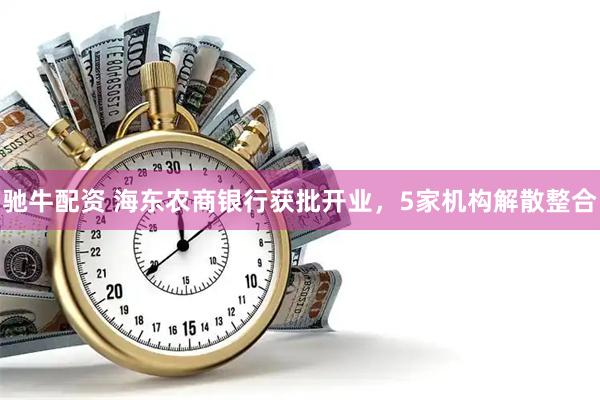驰牛配资 海东农商银行获批开业，5家机构解散整合