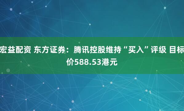 宏益配资 东方证券：腾讯控股维持“买入”评级 目标价588.53港元