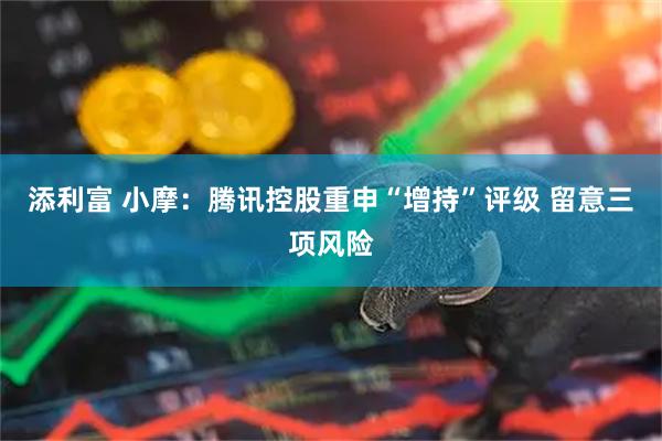 添利富 小摩：腾讯控股重申“增持”评级 留意三项风险