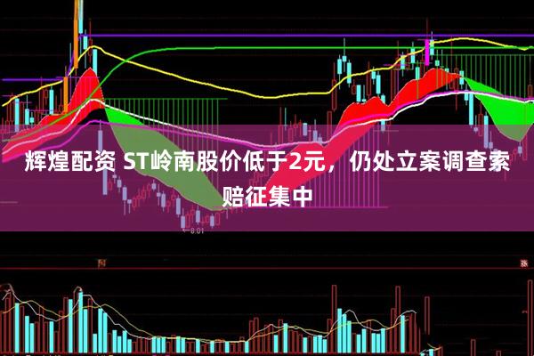 辉煌配资 ST岭南股价低于2元，仍处立案调查索赔征集中