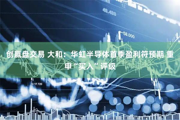 创赢盘交易 大和：华虹半导体首季盈利符预期 重申“买入”评级