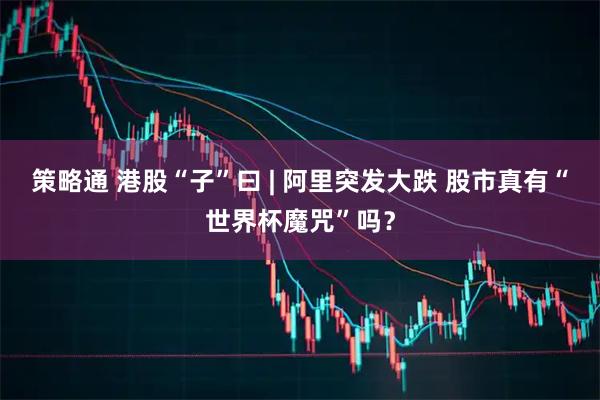 策略通 港股“子”曰 | 阿里突发大跌 股市真有“世界杯魔咒”吗？