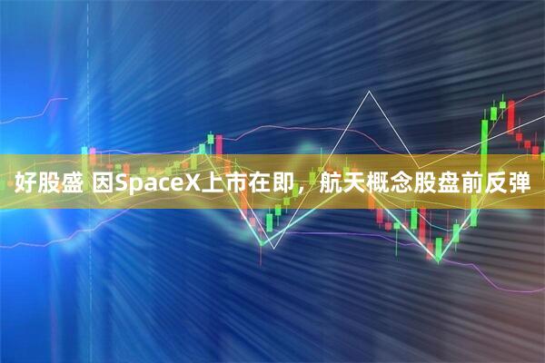 好股盛 因SpaceX上市在即，航天概念股盘前反弹