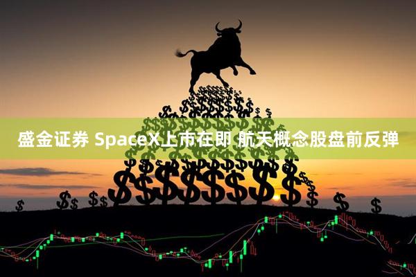 盛金证券 SpaceX上市在即 航天概念股盘前反弹