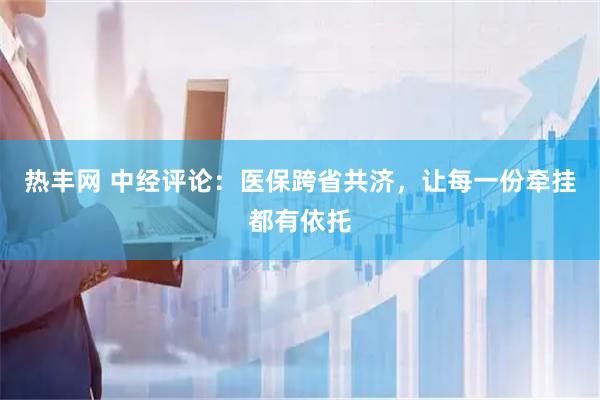 热丰网 中经评论：医保跨省共济，让每一份牵挂都有依托