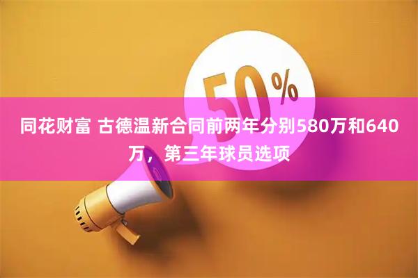 同花财富 古德温新合同前两年分别580万和640万，第三年球员选项