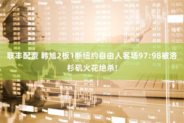 联丰配资 韩旭2板1断纽约自由人客场97:98被洛杉矶火花绝杀!