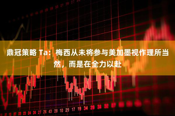 鼎冠策略 Ta：梅西从未将参与美加墨视作理所当然，而是在全力以赴