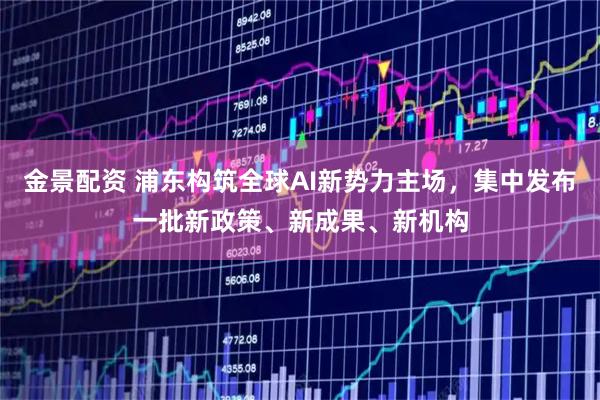 金景配资 浦东构筑全球AI新势力主场，集中发布一批新政策、新成果、新机构