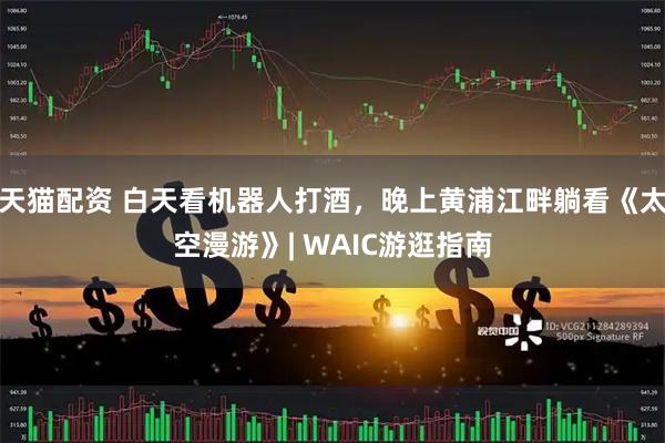 天猫配资 白天看机器人打酒，晚上黄浦江畔躺看《太空漫游》| WAIC游逛指南