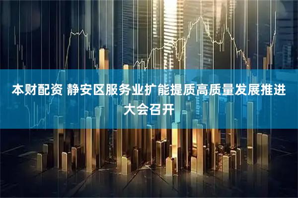 本财配资 静安区服务业扩能提质高质量发展推进大会召开