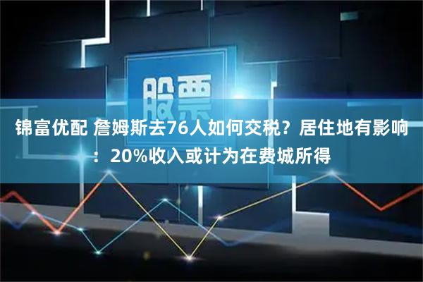 锦富优配 詹姆斯去76人如何交税？居住地有影响：20%收入或计为在费城所得